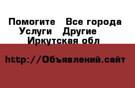 Помогите - Все города Услуги » Другие   . Иркутская обл.